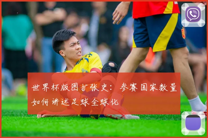 世界杯版图扩张史：参赛国家数量如何讲述足球全球化