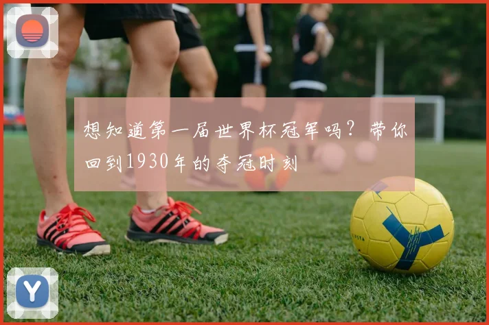 想知道第一届世界杯冠军吗？带你回到1930年的夺冠时刻