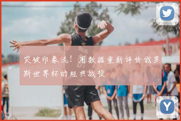 突破印象流！用数据重新评价俄罗斯世界杯的经典战役