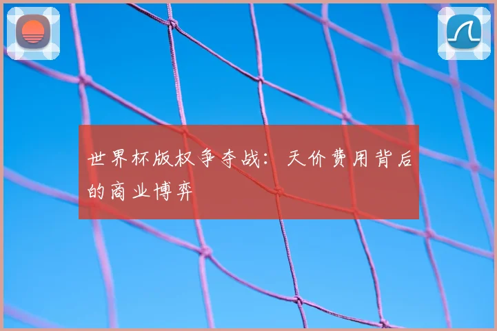 世界杯版权争夺战：天价费用背后的商业博弈