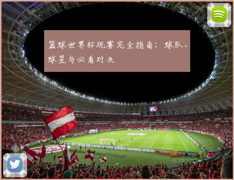 篮球世界杯观赛完全指南:球队、球星与必看对决