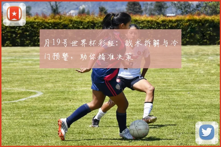 月19号世界杯彩经:战术拆解与冷门预警,助你精准决策