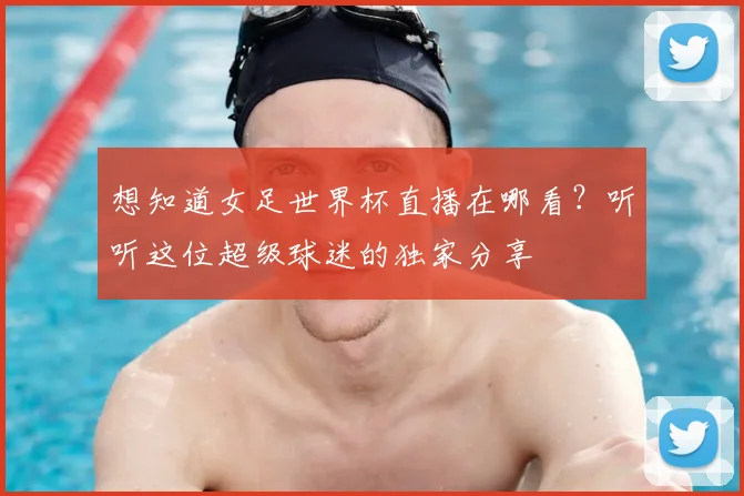 想知道女足世界杯直播在哪看？听听这位超级球迷的独家分享