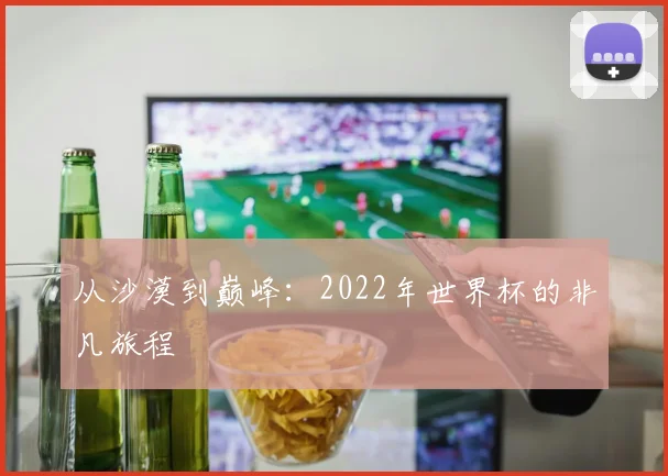 从沙漠到巅峰：2022年世界杯的非凡旅程