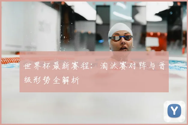 世界杯最新赛程:淘汰赛对阵与晋级形势全解析
