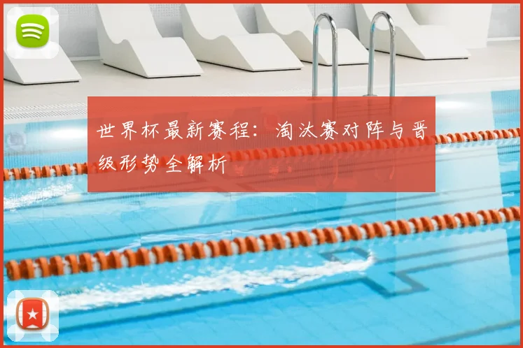 世界杯最新赛程：淘汰赛对阵与晋级形势全解析