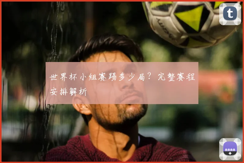 世界杯小组赛踢多少局？完整赛程安排解析