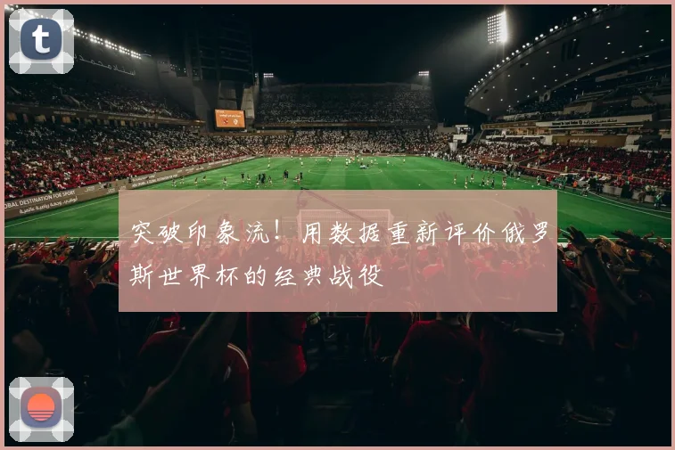 突破印象流！用数据重新评价俄罗斯世界杯的经典战役