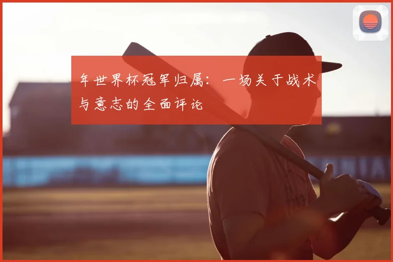 年世界杯冠军归属：一场关于战术与意志的全面评论