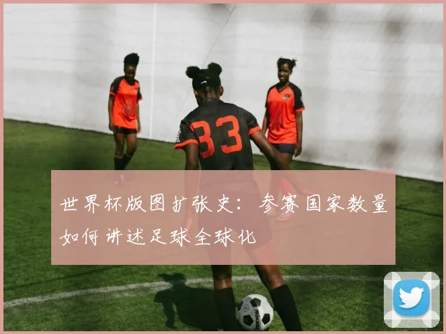 世界杯版图扩张史：参赛国家数量如何讲述足球全球化
