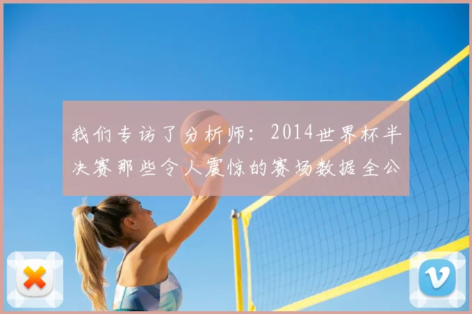 我们专访了分析师:2014世界杯半决赛那些令人震惊的赛场数据全公开