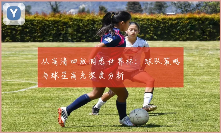 从高清回放洞悉世界杯：球队策略与球星高光深度分析