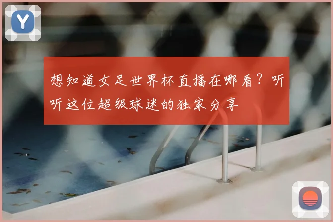 想知道女足世界杯直播在哪看？听听这位超级球迷的独家分享