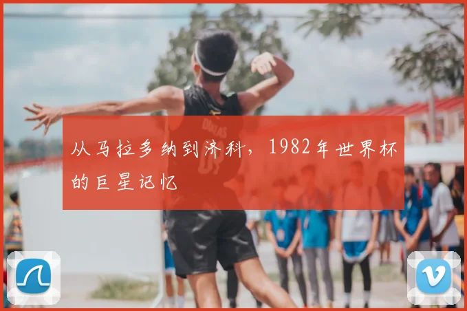 从马拉多纳到济科，1982年世界杯的巨星记忆