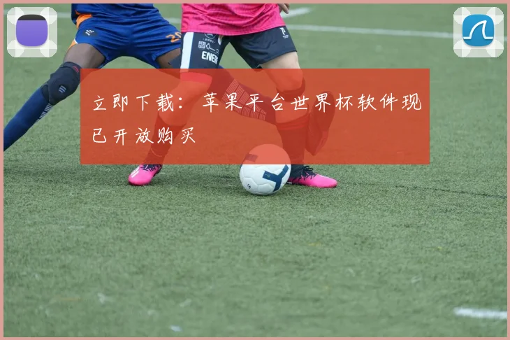 立即下载：苹果平台世界杯软件现已开放购买