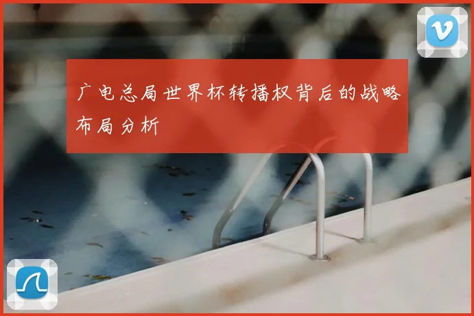 广电总局世界杯转播权背后的战略布局分析