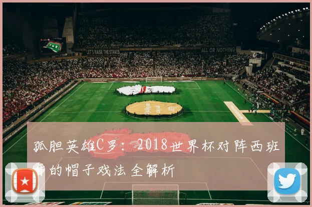 孤胆英雄C罗：2018世界杯对阵西班牙的帽子戏法全解析