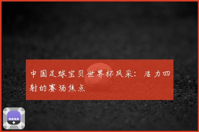 中国足球宝贝世界杯风采:活力四射的赛场焦点