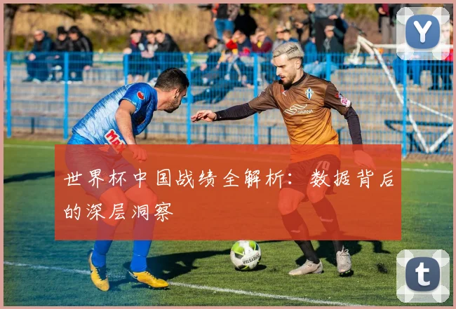 世界杯中国战绩全解析:数据背后的深层洞察