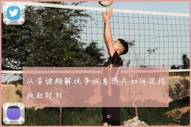 从黄健翔解说争议看图片如何定格疯狂时刻